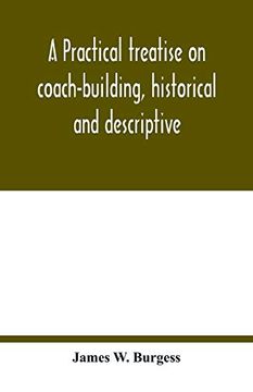 portada A Practical Treatise on Coach-Building; Historical and Descriptive: Containing Full Information on the Various Trades and Processes Involved; With Hints on the Proper Keeping of Carriages; &c. 