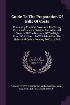 portada Guide To The Preparation Of Bills Of Costs: Containing Practical Directions For Taxing Costs In Chancery Division, Precedents Of Costs In All The Divi (in English)
