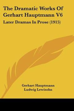 portada the dramatic works of gerhart hauptmann v6: later dramas in prose (1915) (en Inglés)