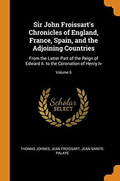 portada Sir John Froissart's Chronicles of England, France, Spain, and the Adjoining Countries: From the Latter Part of the Reign of Edward ii. To the Coronation of Henry iv; Volume 6 (en Inglés)