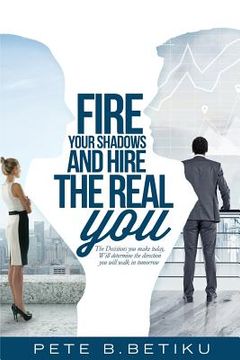 portada Fire Your Shadows and Hire the Real You: The Decisions You Make Today, Will Determine the Direction You Will Walk In Tomorrow (in English)