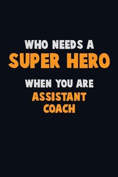 portada Who Need A SUPER HERO, When You Are Assistant Coach: 6X9 Career Pride 120 pages Writing Notebooks (en Inglés)