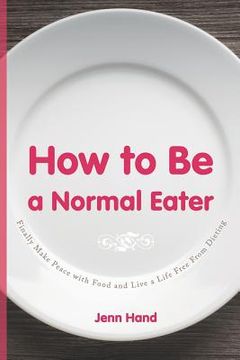 portada How to Be a Normal Eater: Finally Make Peace with Food and Live a Life Free From Dieting (in English)