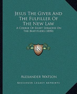 portada jesus the giver and the fulfiller of the new law: a course of eight sermons on the beatitudes (1850) (en Inglés)