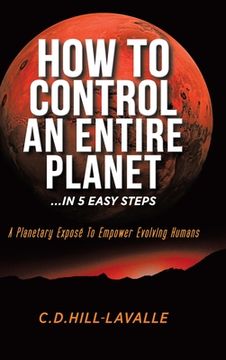 portada How to Control an Entire Planet. In 5 Easy Steps: A Planetary Exposé to Empower Evolving Humans (en Inglés)