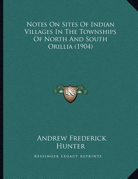 portada notes on sites of indian villages in the townships of north and south orillia (1904) (en Inglés)