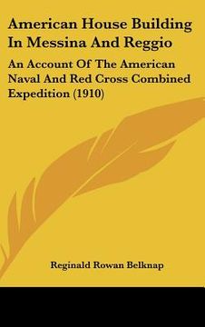 portada american house building in messina and reggio: an account of the american naval and red cross combined expedition (1910) (en Inglés)