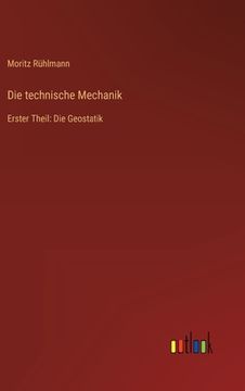 portada Die technische Mechanik: Erster Theil: Die Geostatik (in German)