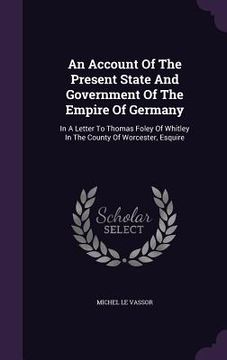 portada An Account Of The Present State And Government Of The Empire Of Germany: In A Letter To Thomas Foley Of Whitley In The County Of Worcester, Esquire (en Inglés)