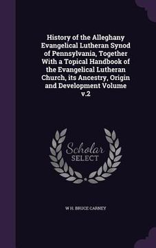 portada History of the Alleghany Evangelical Lutheran Synod of Pennsylvania, Together With a Topical Handbook of the Evangelical Lutheran Church, its Ancestry