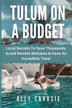 portada Tulum on a Budget Travel Guide: Local Secrets To Save Thousands, Avoid Newbie Mistakes & Have An Incredible Time! (en Inglés)