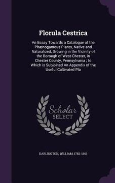 portada Florula Cestrica: An Essay Towards a Catalogue of the Phænogamous Plants, Native and Naturalized, Growing in the Vicinity of the Borough (en Inglés)