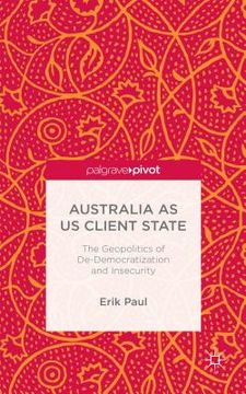 portada Australia as Us Client State: The Geopolitics of De-Democratisation and Insecurity (en Inglés)