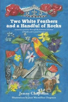 portada Two White Feathers and a Handful of Rocks: A woman's journey through the feminine ch'amas of South and Central America