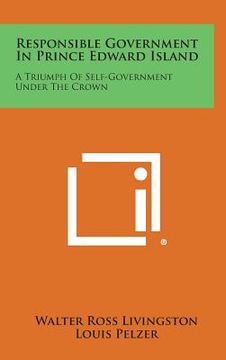 portada responsible government in prince edward island: a triumph of self-government under the crown (en Inglés)