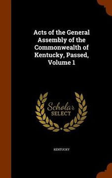 portada Acts of the General Assembly of the Commonwealth of Kentucky, Passed, Volume 1 (en Inglés)