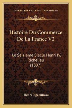 portada Histoire Du Commerce De La France V2: Le Seizieme Siecle Henri IV, Richelieu (1897) (in French)