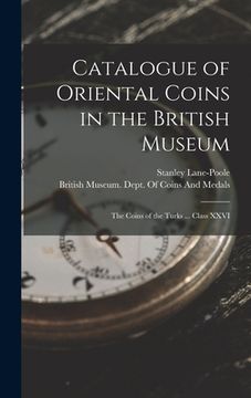 portada Catalogue of Oriental Coins in the British Museum: The Coins of the Turks ... Class XXVI (en Inglés)