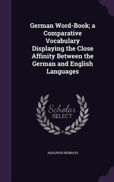 portada German Word-Book; a Comparative Vocabulary Displaying the Close Affinity Between the German and English Languages (en Inglés)