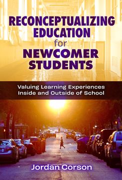 portada Reconceptualizing Education for Newcomer Students: Valuing Learning Experiences Inside and Outside of School
