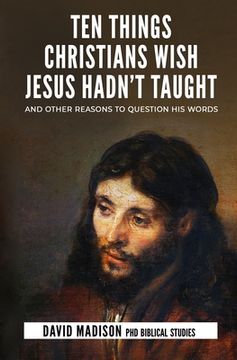 portada Ten Things Christians Wish Jesus Hadn't Taught: And Other Reasons to Question His Words (en Inglés)