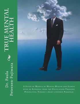 portada True Mental Health: A study of models of mental health and illness with an appraisal from the Unification Thought perspective; toward a Go (en Inglés)
