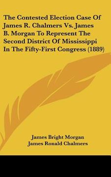 portada the contested election case of james r. chalmers vs. james b. morgan to represent the second district of mississippi in the fifty-first congress (1889 (en Inglés)