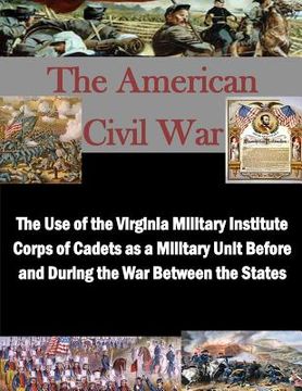 portada The Use of the Virginia Military Institute Corps of Cadets as a Military Unit Before and During the War Between the States (en Inglés)