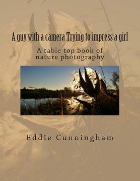 portada A guy with a camera Trying to impress a girl: A table top book of nature photography (en Inglés)