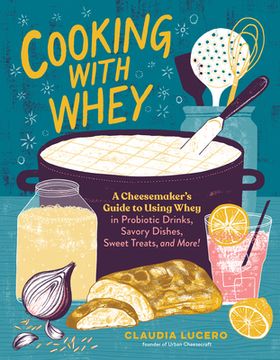 portada Cooking With Whey: A Cheesemaker'S Guide to Using Whey in Probiotic Drinks, Savory Dishes, Sweet Treats, and More (en Inglés)