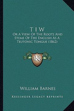portada t i w: or a view of the roots and stems of the english as a teutonic tongue (1862) (in English)