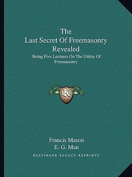 portada the last secret of freemasonry revealed: being five lectures on the utility of freemasonry (en Inglés)