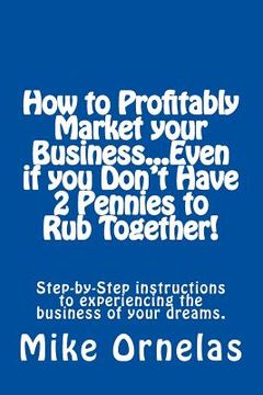 portada How to Profitably Market your Business, Even if you Don't Have 2 Pennies to Rub Together!