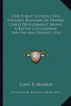 portada our public schools the nation's bulwark or proper child development means a better civilization: why was man created? (1916) (in English)