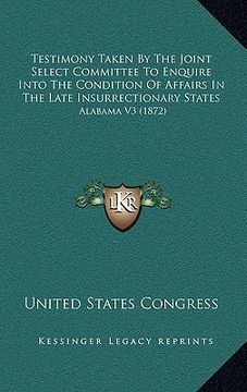 portada testimony taken by the joint select committee to enquire into the condition of affairs in the late insurrectionary states: alabama v3 (1872) (en Inglés)