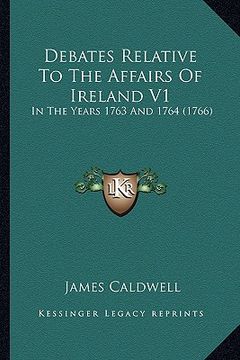 portada debates relative to the affairs of ireland v1: in the years 1763 and 1764 (1766) (en Inglés)