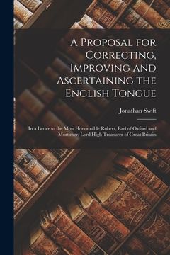 portada A Proposal for Correcting, Improving and Ascertaining the English Tongue: In a Letter to the Most Honourable Robert, Earl of Oxford and Mortimer, Lord