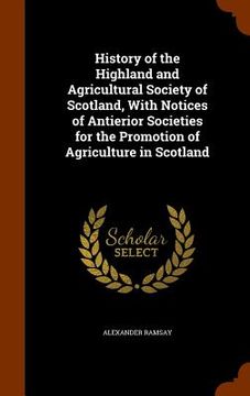 portada History of the Highland and Agricultural Society of Scotland, With Notices of Antierior Societies for the Promotion of Agriculture in Scotland (in English)