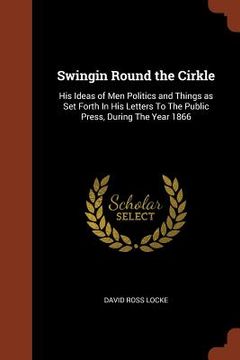 portada Swingin Round the Cirkle: His Ideas of Men Politics and Things as Set Forth In His Letters To The Public Press, During The Year 1866 (en Inglés)