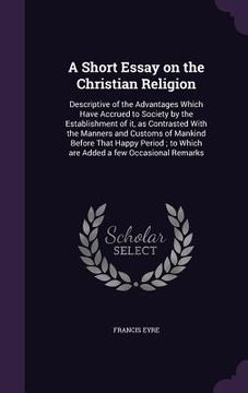 portada A Short Essay on the Christian Religion: Descriptive of the Advantages Which Have Accrued to Society by the Establishment of it, as Contrasted With th