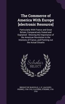 portada The Commerce of America With Europe [electronic Resource]: Particularly With France and Great Britain, Comparatively Stated and Explained: Shewing the (en Inglés)