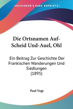 portada Die Ortsnamen Auf-Scheid Und-Auel, Ohl: Ein Beitrag Zur Geschichte Der Frankischen Wanderungen Und Siedlungen (1895) (en Alemán)