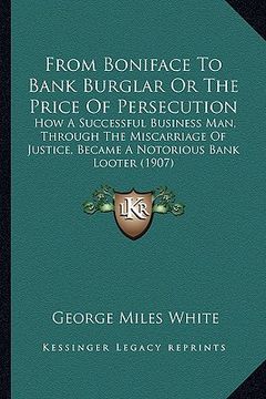 portada from boniface to bank burglar or the price of persecution: how a successful business man, through the miscarriage of justice, became a notorious bank (in English)