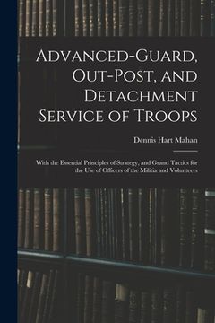 portada Advanced-Guard, Out-Post, and Detachment Service of Troops: With the Essential Principles of Strategy, and Grand Tactics for the Use of Officers of th (in English)