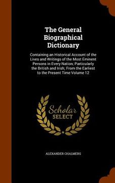 portada The General Biographical Dictionary: Containing an Historical Account of the Lives and Writings of the Most Eminent Persons in Every Nation; Particula (en Inglés)