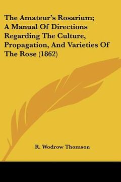portada the amateur's rosarium; a manual of directions regarding the culture, propagation, and varieties of the rose (1862) (en Inglés)