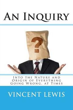 portada An Inquiry: Into the Nature and Origin of Everything Going Wrong, at Times (en Inglés)