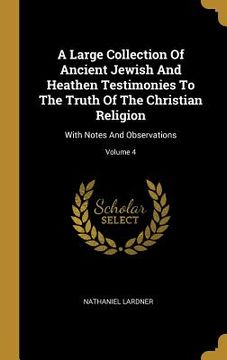 portada A Large Collection Of Ancient Jewish And Heathen Testimonies To The Truth Of The Christian Religion: With Notes And Observations; Volume 4