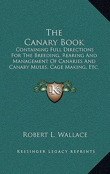 portada the canary book: containing full directions for the breeding, rearing and management of canaries and canary mules, cage making, etc. (en Inglés)