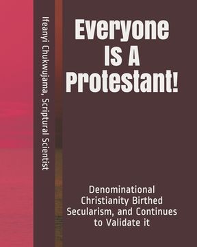 portada Everyone Is A Protestant!: Denominational Christianity Birthed Secularism, and Continues to Validate it (en Inglés)